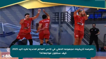«فرصة تاريخية» مجموعة الأهلي في كأس العالم للأندية لكرة اليد 2025 كيف ستكون مواجهاته؟
